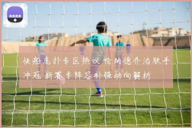 快船虎扑专区热议 伦纳德乔治联手冲冠 新赛季阵容补强动向解析