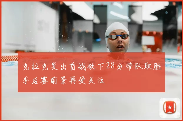 克拉克复出首战砍下28分带队取胜季后赛前景再受关注