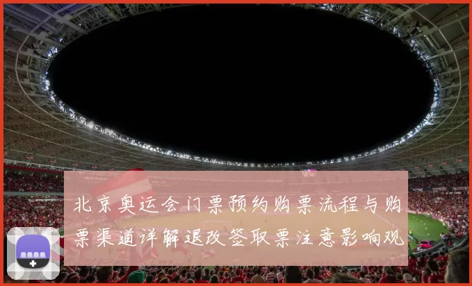 北京奥运会门票预约购票流程与购票渠道详解退改签取票注意影响观赛安排