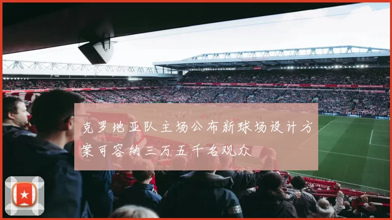 克罗地亚队主场公布新球场设计方案可容纳三万五千名观众