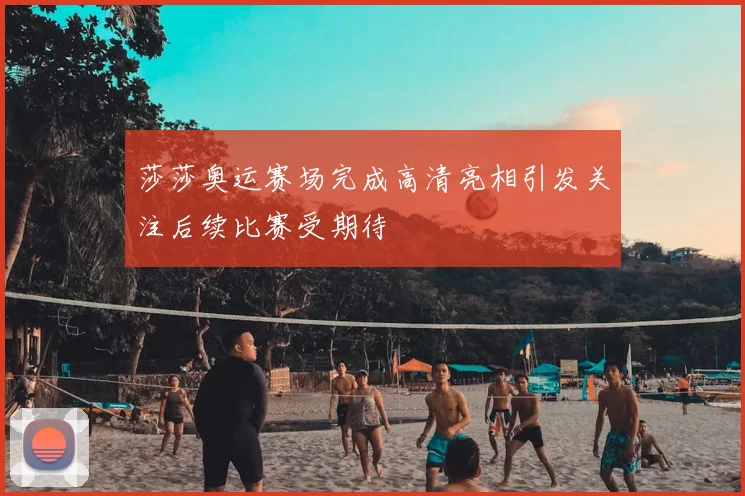 莎莎奥运赛场完成高清亮相引发关注后续比赛受期待