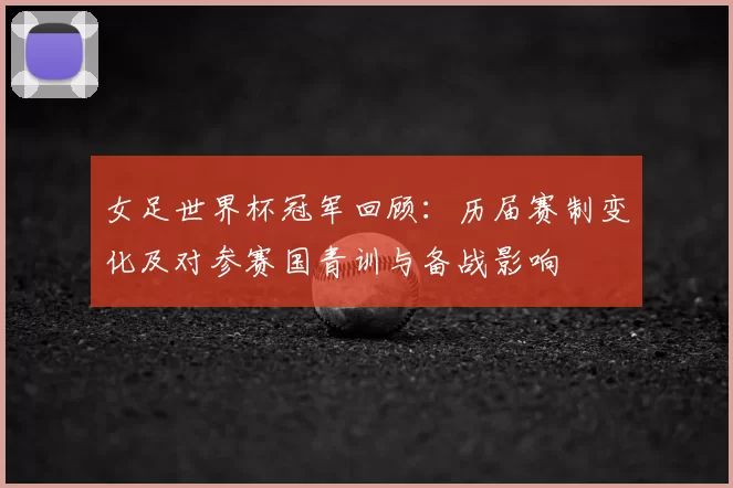 女足世界杯冠军回顾：历届赛制变化及对参赛国青训与备战影响