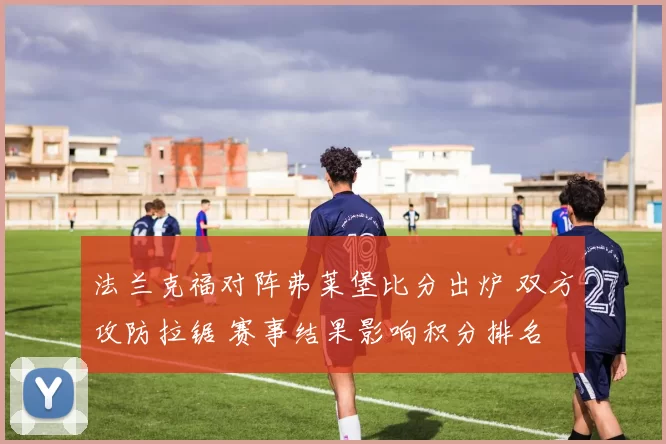 法兰克福对阵弗莱堡比分出炉 双方攻防拉锯 赛事结果影响积分排名