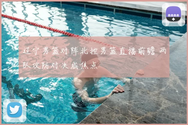 辽宁男篮对阵北控男篮直播前瞻 两队攻防对决成焦点