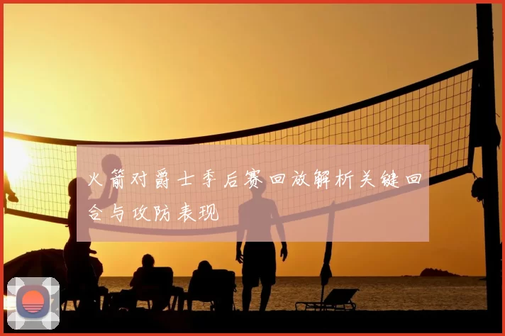 火箭对爵士季后赛回放解析关键回合与攻防表现