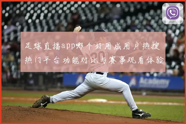 足球直播app哪个好用成用户热搜 热门平台功能对比与赛事观看体验解析