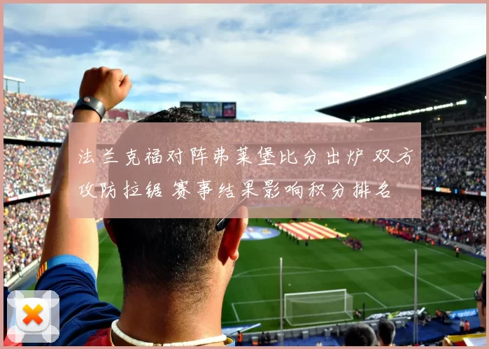 法兰克福对阵弗莱堡比分出炉 双方攻防拉锯 赛事结果影响积分排名