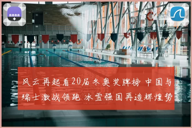 风云再起看20届冬奥奖牌榜 中国与瑞士激战领跑 冰雪强国再造辉煌势头