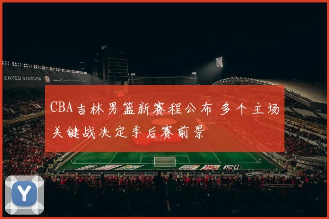 CBA吉林男篮新赛程公布 多个主场关键战决定季后赛前景