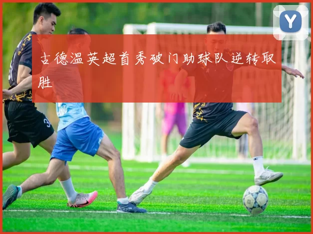 古德温英超首秀破门助球队逆转取胜