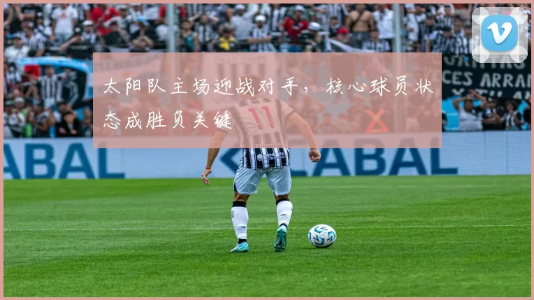 太阳队主场迎战对手，核心球员状态成胜负关键