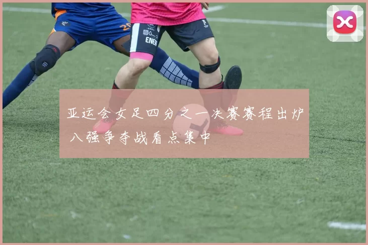 亚运会女足四分之一决赛赛程出炉 八强争夺战看点集中