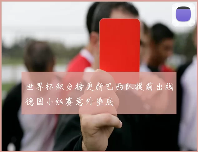 世界杯积分榜更新巴西队提前出线德国小组赛意外垫底
