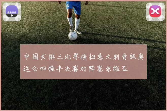 中国女排三比零横扫意大利晋级奥运会四强半决赛对阵塞尔维亚