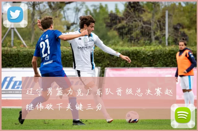 辽宁男篮力克广东队晋级总决赛赵继伟砍下关键三分