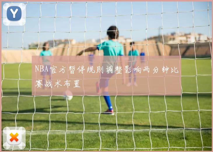 NBA官方暂停规则调整影响两分钟比赛战术布置
