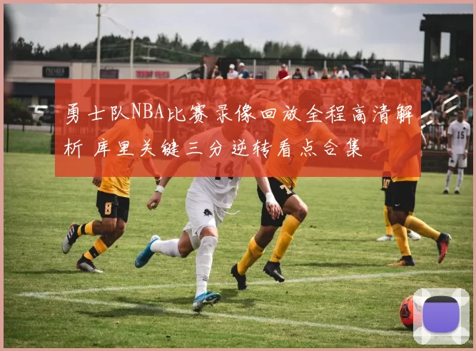 勇士队NBA比赛录像回放全程高清解析 库里关键三分逆转看点合集