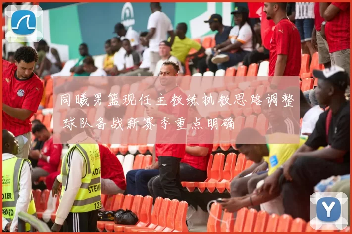 同曦男篮现任主教练执教思路调整 球队备战新赛季重点明确