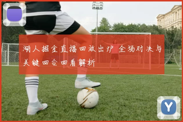 湖人掘金直播回放出炉 全场对决与关键回合回看解析