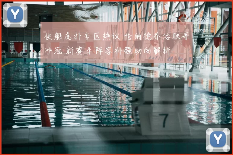 快船虎扑专区热议 伦纳德乔治联手冲冠 新赛季阵容补强动向解析