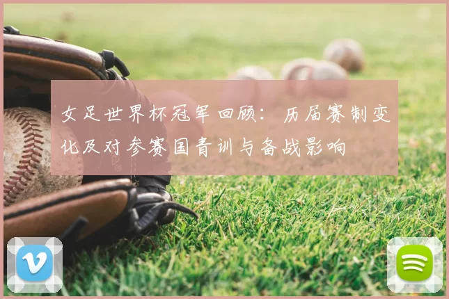女足世界杯冠军回顾：历届赛制变化及对参赛国青训与备战影响