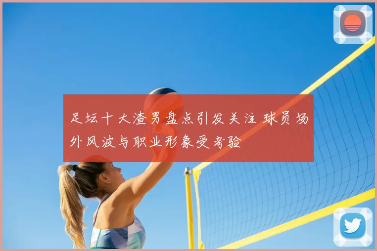 足坛十大渣男盘点引发关注 球员场外风波与职业形象受考验