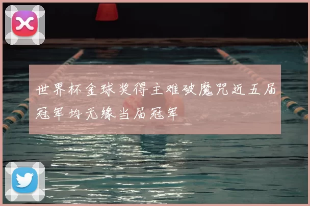 世界杯金球奖得主难破魔咒近五届冠军均无缘当届冠军