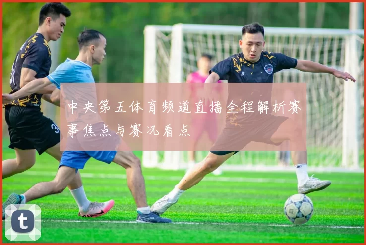 中央第五体育频道直播全程解析赛事焦点与赛况看点