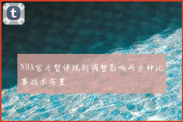 NBA官方暂停规则调整影响两分钟比赛战术布置