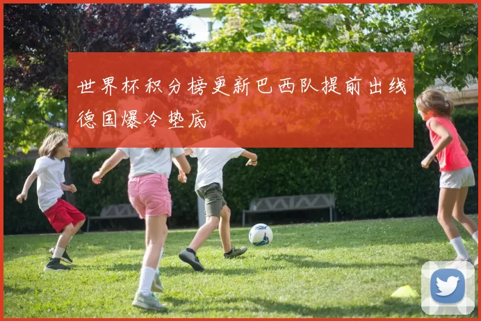 世界杯积分榜更新巴西队提前出线德国爆冷垫底