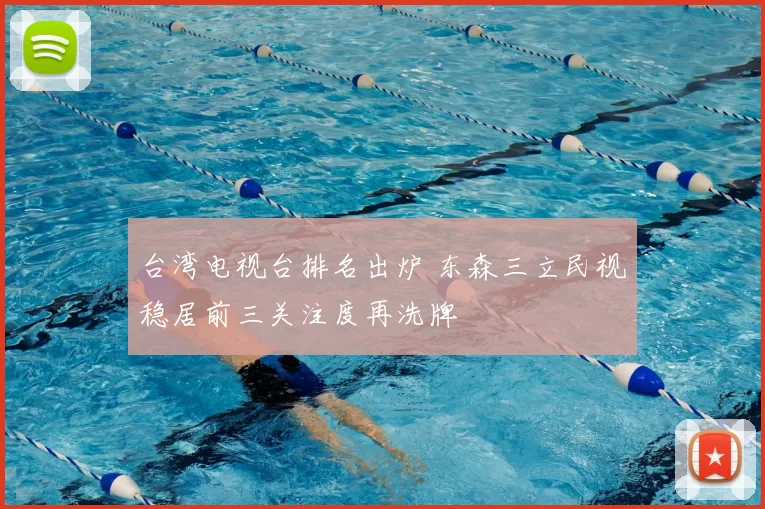 台湾电视台排名出炉 东森三立民视稳居前三关注度再洗牌