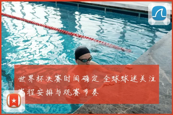 世界杯决赛时间确定 全球球迷关注赛程安排与观赛节奏