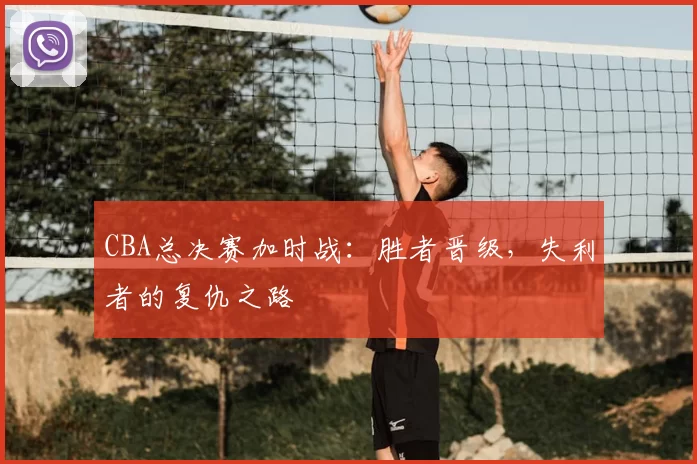 CBA总决赛加时战：胜者晋级，失利者的复仇之路