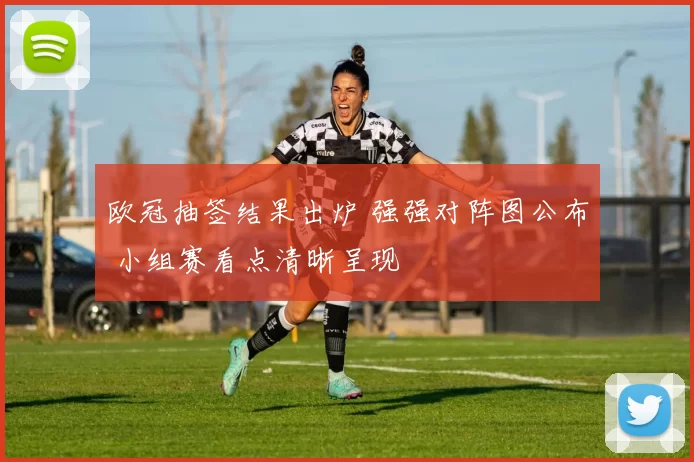 欧冠抽签结果出炉 强强对阵图公布 小组赛看点清晰呈现