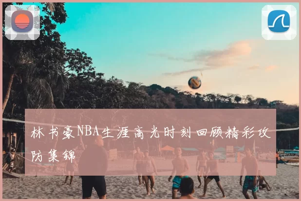 林书豪NBA生涯高光时刻回顾精彩攻防集锦