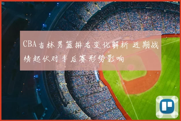 CBA吉林男篮排名变化解析 近期战绩起伏对季后赛形势影响