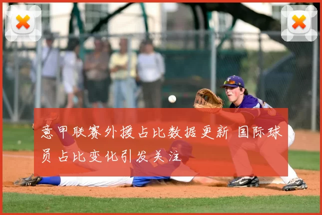 意甲联赛外援占比数据更新 国际球员占比变化引发关注