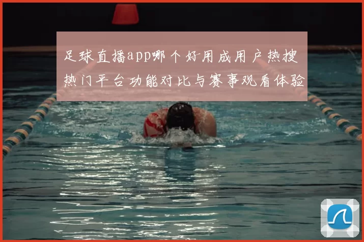 足球直播app哪个好用成用户热搜 热门平台功能对比与赛事观看体验解析