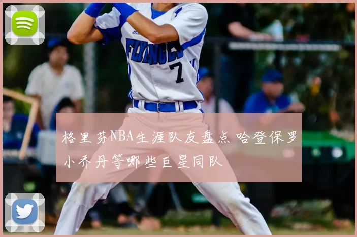 格里芬NBA生涯队友盘点 哈登保罗小乔丹等哪些巨星同队