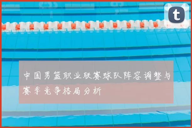 中国男篮职业联赛球队阵容调整与赛季竞争格局分析