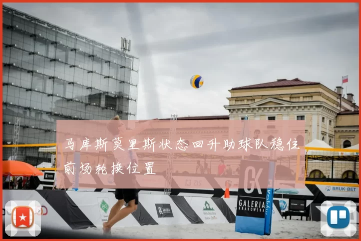 马库斯莫里斯状态回升助球队稳住前场轮换位置