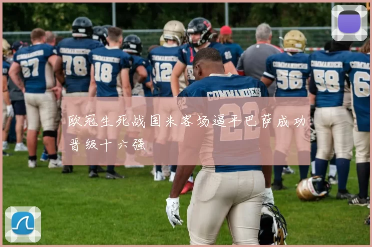 欧冠生死战国米客场逼平巴萨成功晋级十六强