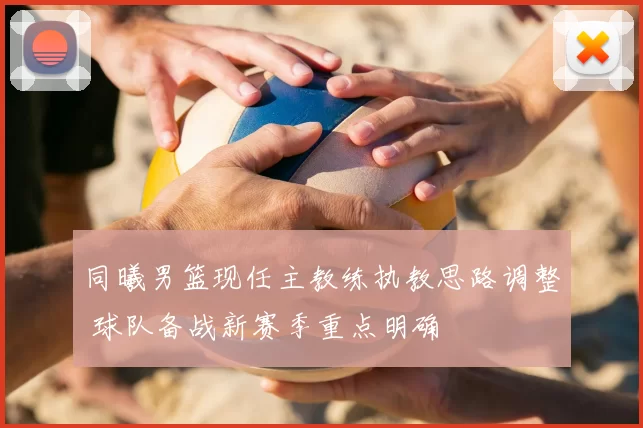 同曦男篮现任主教练执教思路调整 球队备战新赛季重点明确