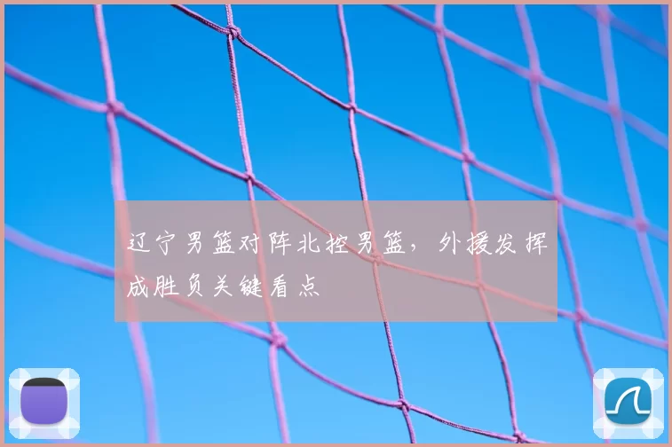 辽宁男篮对阵北控男篮，外援发挥成胜负关键看点