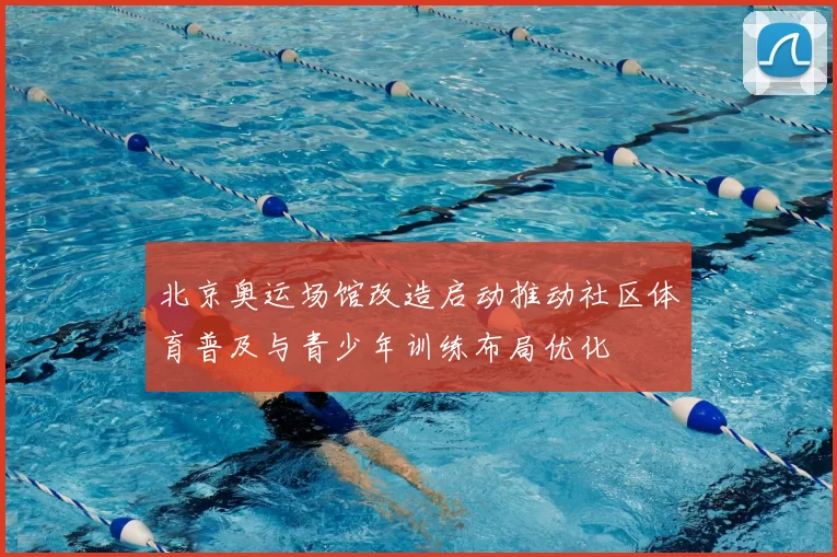 北京奥运场馆改造启动推动社区体育普及与青少年训练布局优化