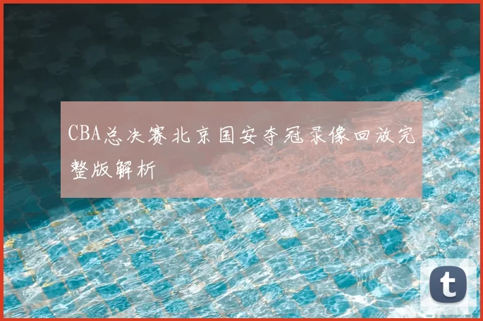 CBA总决赛北京国安夺冠录像回放完整版解析