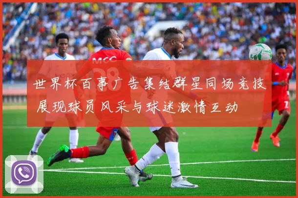 世界杯百事广告集结群星同场竞技 展现球员风采与球迷激情互动