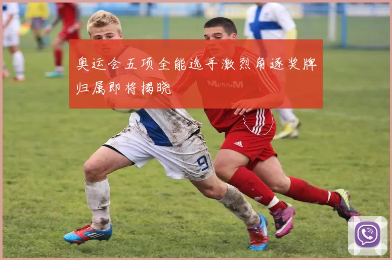 奥运会五项全能选手激烈角逐奖牌归属即将揭晓