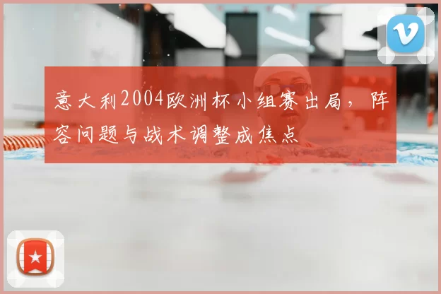 意大利2004欧洲杯小组赛出局，阵容问题与战术调整成焦点