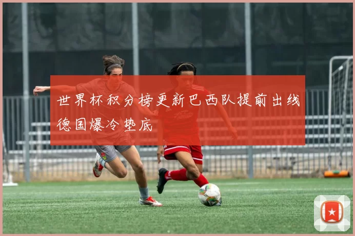 世界杯积分榜更新巴西队提前出线德国爆冷垫底